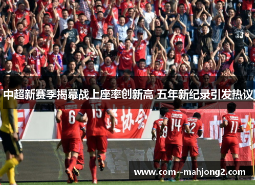 中超新赛季揭幕战上座率创新高 五年新纪录引发热议