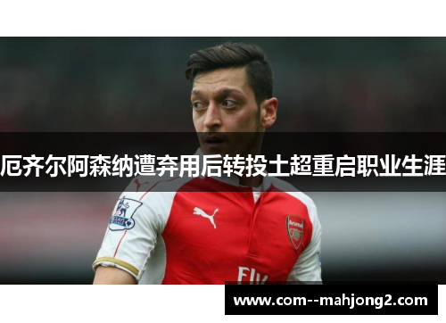 厄齐尔阿森纳遭弃用后转投土超重启职业生涯