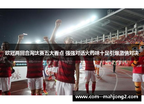 欧冠两回合淘汰赛五大看点 强强对话火药味十足引爆激情对决