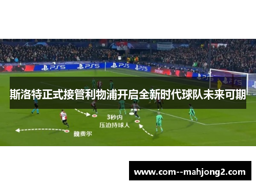 斯洛特正式接管利物浦开启全新时代球队未来可期