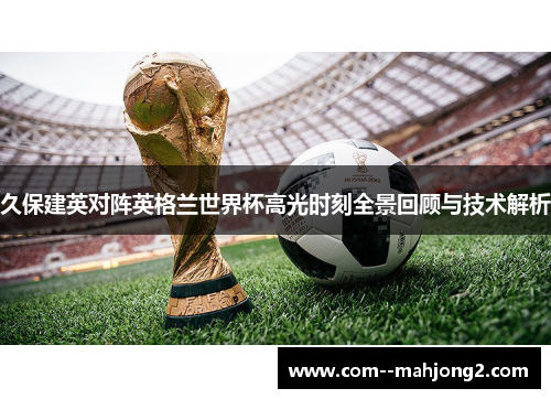 久保建英对阵英格兰世界杯高光时刻全景回顾与技术解析