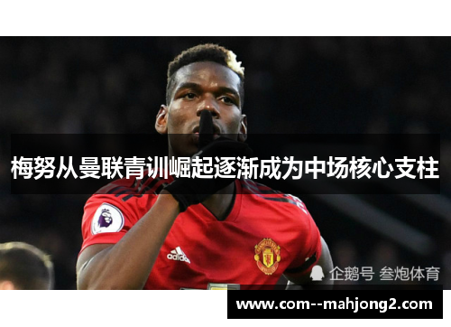梅努从曼联青训崛起逐渐成为中场核心支柱 梅努从曼联青训崛起逐渐成为中场核心支柱