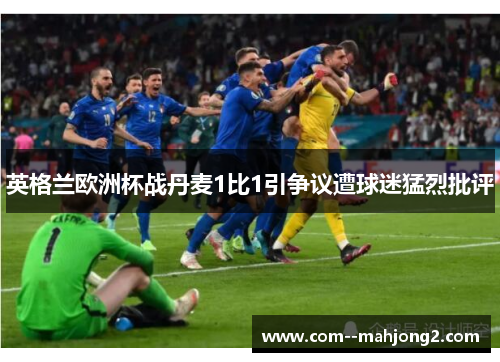 英格兰欧洲杯战丹麦1比1引争议遭球迷猛烈批评 英格兰欧洲杯战丹麦1比1引争议遭球迷猛烈批评