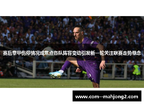 赛后意甲伤停情况成焦点各队阵容变动引发新一轮关注联赛走势悬念 赛后意甲伤停情况成焦点各队阵容变动引发新一轮关注联赛走势悬念